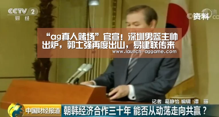 “ag真人赌场”官宣!深圳男篮主帅出炉,郭士强再度出山,易建联传来好消息(图1) ag真人赌场
