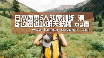 日本国奥5人缺席训练 演练边路进攻明天抵穗_ag真人赌场(图3) AG真人